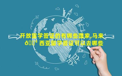 开放留学签证的有哪些国家,马来 🐳 西亚留学签证可以去哪些 ☘ 国家